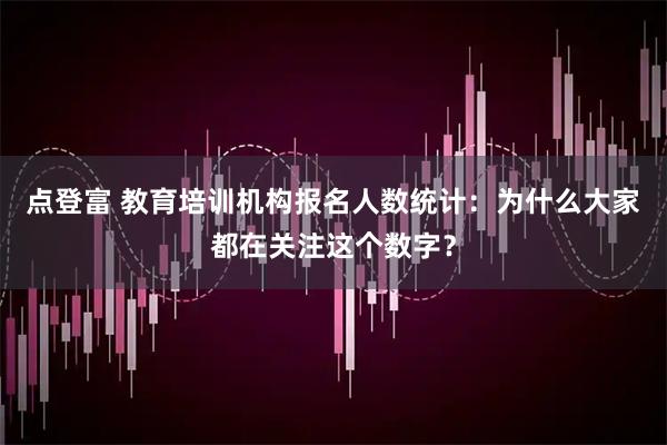 点登富 教育培训机构报名人数统计：为什么大家都在关注这个数字？