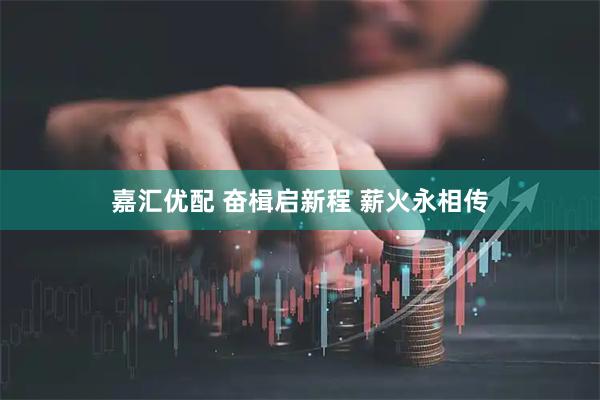 嘉汇优配 奋楫启新程 薪火永相传