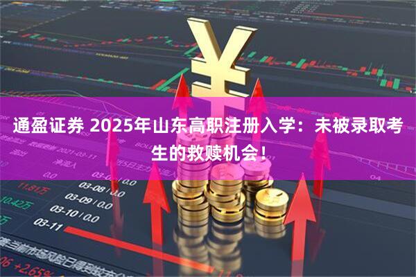 通盈证券 2025年山东高职注册入学：未被录取考生的救赎机会！