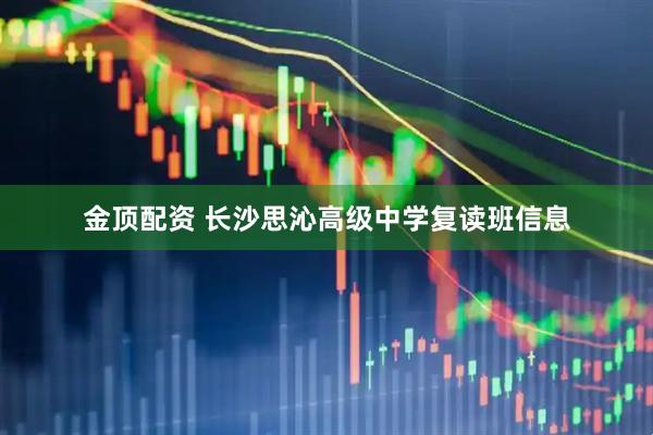 金顶配资 长沙思沁高级中学复读班信息