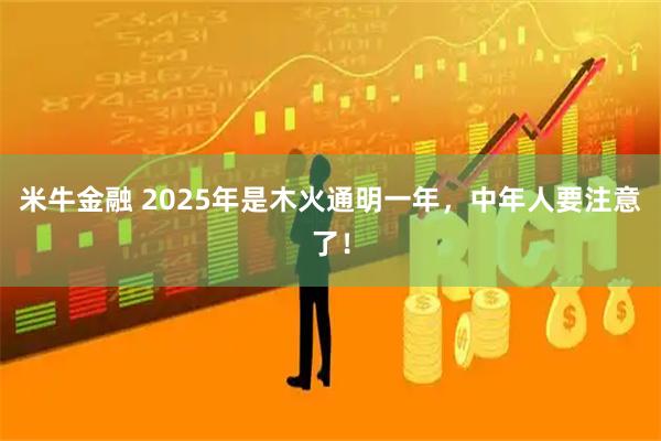 米牛金融 2025年是木火通明一年，中年人要注意了！