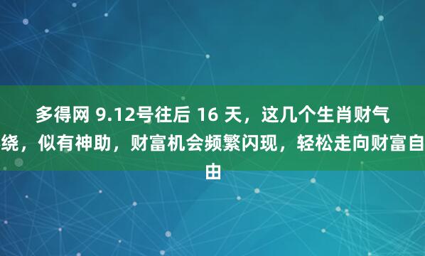 多得网 9.12号往后 16 天，这几个生肖财气环绕，似有神助，财富机会频繁闪现，轻松走向财富自由