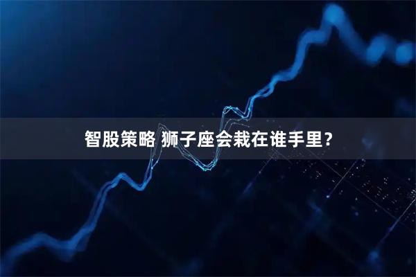 智股策略 狮子座会栽在谁手里？