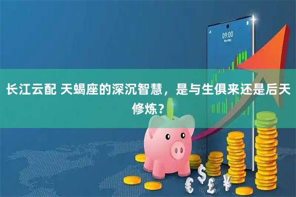 长江云配 天蝎座的深沉智慧,是与生俱来还是后天修炼?