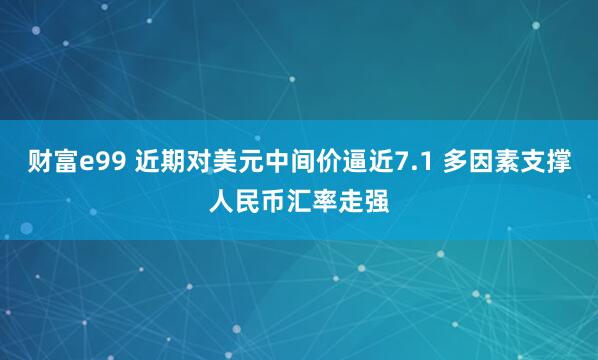 财富e99 近期对美元中间价逼近7.1 多因素支撑人民币汇率走强
