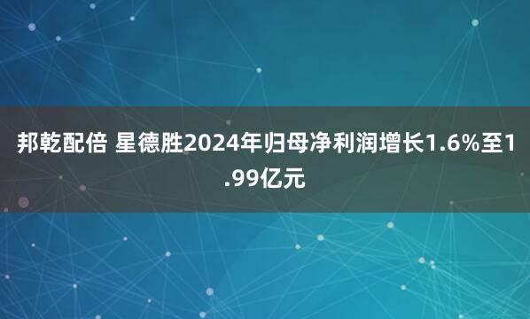 邦乾配倍 星德胜2024年归母净利润增长1.6%至1.99亿元