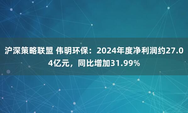 沪深策略联盟 伟明环保：2024年度净利润约27.04亿元，同比增加31.99%