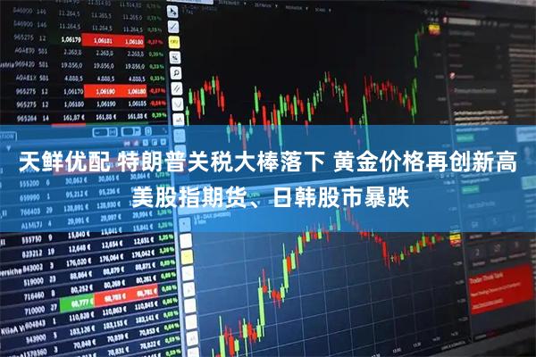 天鲜优配 特朗普关税大棒落下 黄金价格再创新高 美股指期货、日韩股市暴跌