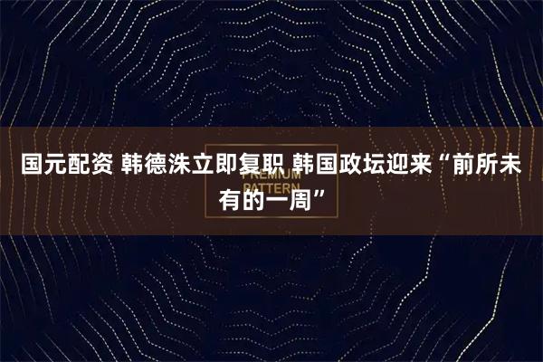 国元配资 韩德洙立即复职 韩国政坛迎来“前所未有的一周”