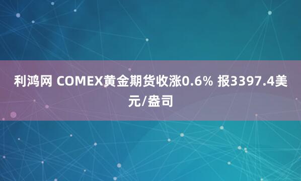 利鸿网 COMEX黄金期货收涨0.6% 报3397.4美元/盎司