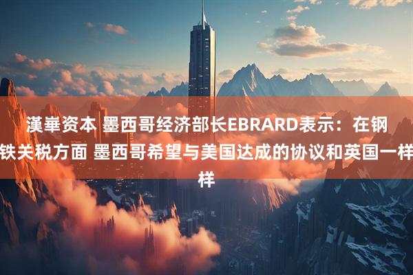 漢崋资本 墨西哥经济部长EBRARD表示：在钢铁关税方面 墨西哥希望与美国达成的协议和英国一样