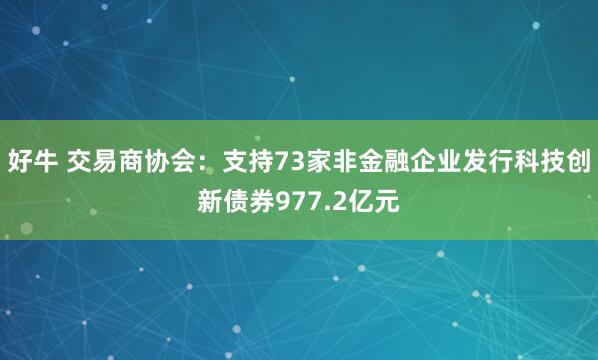 好牛 交易商协会：支持73家非金融企业发行科技创新债券977.2亿元