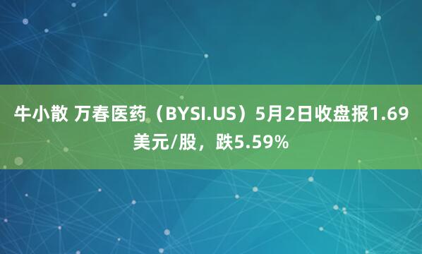 牛小散 万春医药（BYSI.US）5月2日收盘报1.69美元/股，跌5.59%
