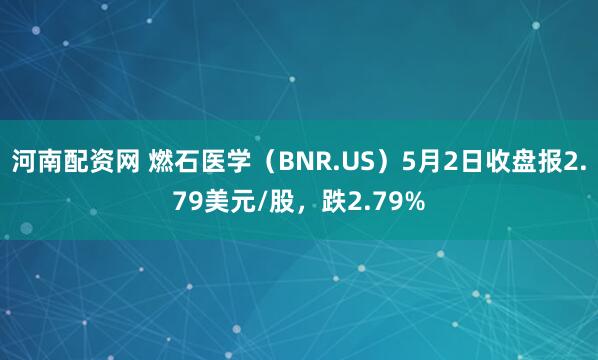 河南配资网 燃石医学（BNR.US）5月2日收盘报2.79美元/股，跌2.79%
