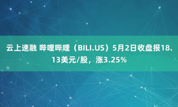云上速融 哔哩哔哩（BILI.US）5月2日收盘报18.13美元/股，涨3.25%