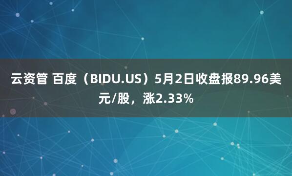 云资管 百度（BIDU.US）5月2日收盘报89.96美元/股，涨2.33%