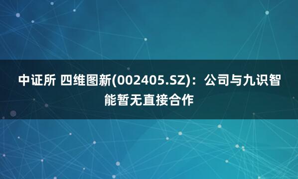 中证所 四维图新(002405.SZ)：公司与九识智能暂无直接合作