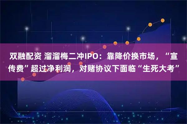 双融配资 溜溜梅二冲IPO:靠降价换市场,“宣传费”超过净利润,对赌协议下面临“生死大考”