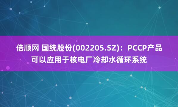 倍顺网 国统股份(002205.SZ)：PCCP产品可以应用于核电厂冷却水循环系统