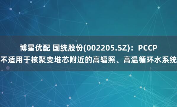 博星优配 国统股份(002205.SZ)：PCCP不适用于核聚变堆芯附近的高辐照、高温循环水系统