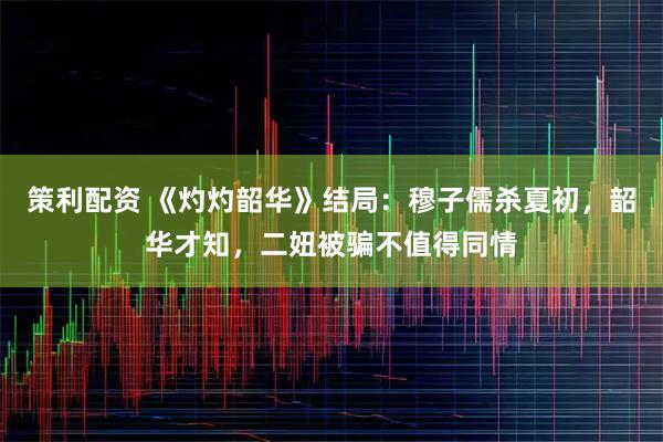 策利配资 《灼灼韶华》结局：穆子儒杀夏初，韶华才知，二妞被骗不值得同情