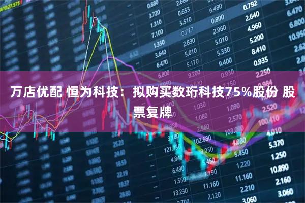 万店优配 恒为科技：拟购买数珩科技75%股份 股票复牌
