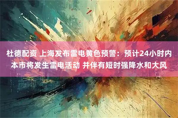 杜德配资 上海发布雷电黄色预警：预计24小时内本市将发生雷电活动 并伴有短时强降水和大风