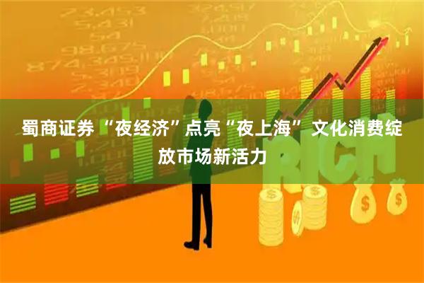 蜀商证券 “夜经济”点亮“夜上海” 文化消费绽放市场新活力