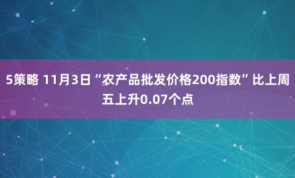 5策略 11月3日“农产品批发价格200指数”比上周五上升0.07个点