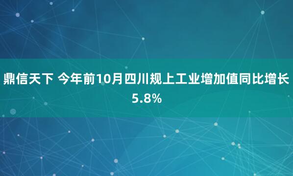 鼎信天下 今年前10月四川规上工业增加值同比增长5.8%
