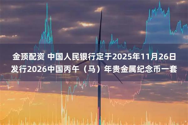 金顶配资 中国人民银行定于2025年11月26日发行2026中国丙午（马）年贵金属纪念币一套