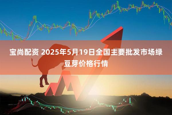 宝尚配资 2025年5月19日全国主要批发市场绿豆芽价格行情
