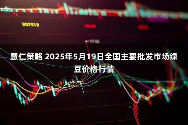 慧仁策略 2025年5月19日全国主要批发市场绿豆价格行情
