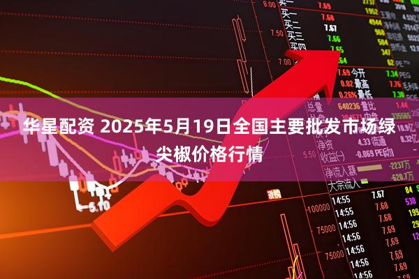 华星配资 2025年5月19日全国主要批发市场绿尖椒价格行情