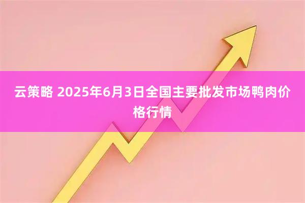 云策略 2025年6月3日全国主要批发市场鸭肉价格行情