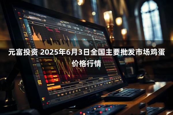 元富投资 2025年6月3日全国主要批发市场鸡蛋价格行情
