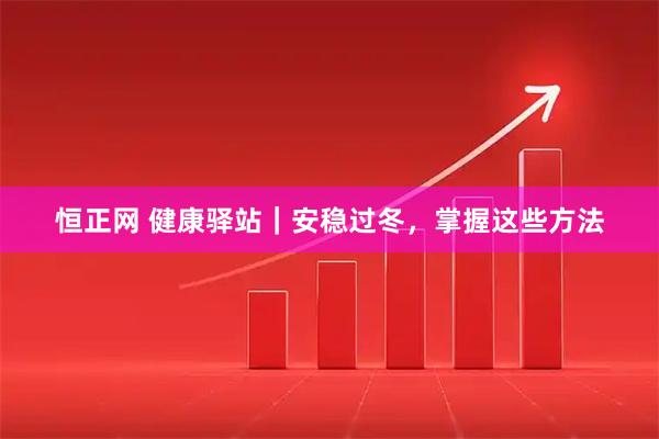 恒正网 健康驿站｜安稳过冬，掌握这些方法