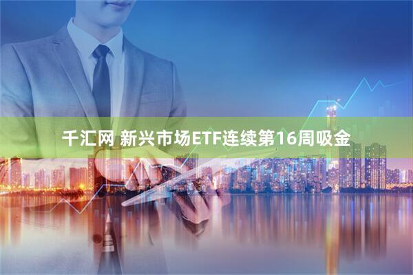 千汇网 新兴市场ETF连续第16周吸金