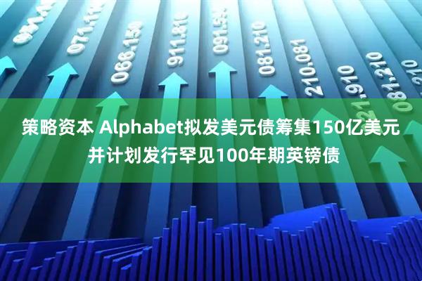 策略资本 Alphabet拟发美元债筹集150亿美元 并计划发行罕见100年期英镑债