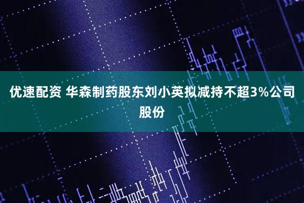 优速配资 华森制药股东刘小英拟减持不超3%公司股份