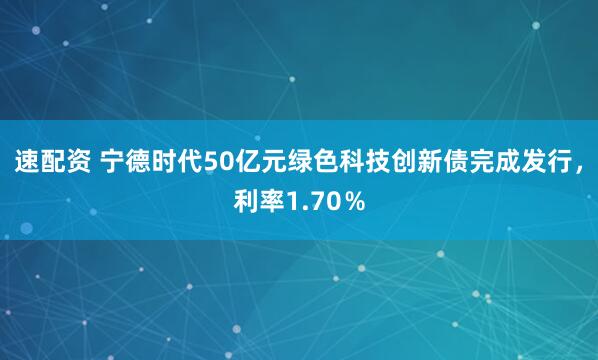 速配资 宁德时代50亿元绿色科技创新债完成发行，利率1.70％