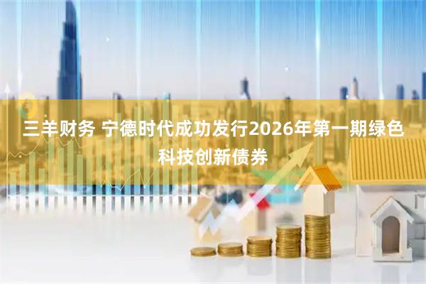三羊财务 宁德时代成功发行2026年第一期绿色科技创新债券