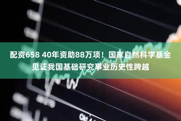 配资658 40年资助88万项!国家自然科学基金见证我国基础研究事业历史性跨越