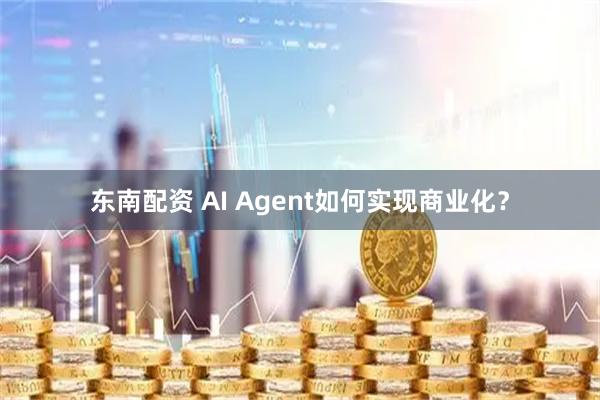 东南配资 AI Agent如何实现商业化？