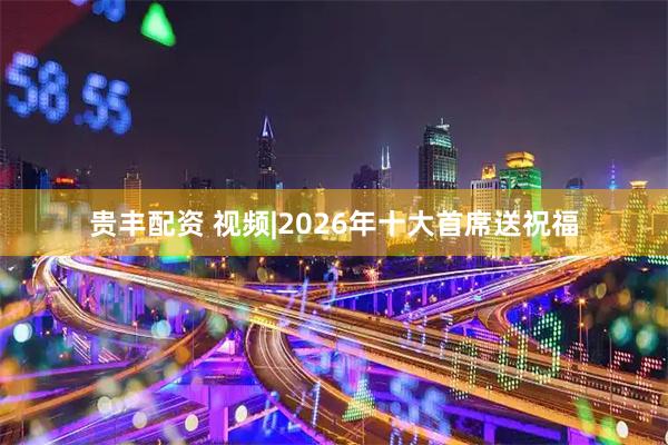 贵丰配资 视频|2026年十大首席送祝福