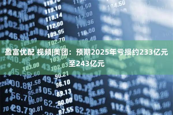 盈富优配 视频|美团：预期2025年亏损约233亿元至243亿元