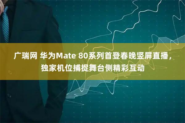 广瑞网 华为Mate 80系列首登春晚竖屏直播,独家机位捕捉舞台侧精彩互动