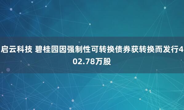 启云科技 碧桂园因强制性可转换债券获转换而发行402.78万股
