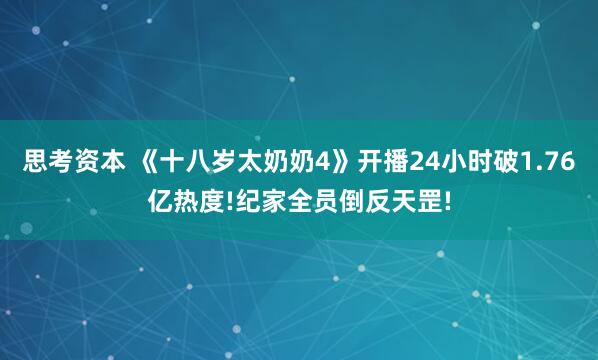 思考资本 《十八岁太奶奶4》开播24小时破1.76亿热度!纪家全员倒反天罡!