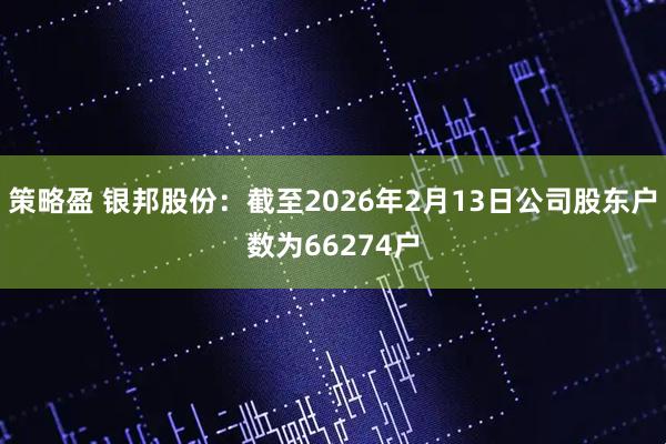 策略盈 银邦股份：截至2026年2月13日公司股东户数为66274户